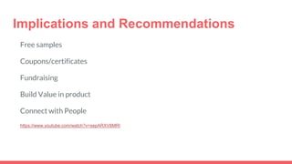 Implications and Recommendations
Free samples
Coupons/certificates
Fundraising
Build Value in product
Connect with People
https://www.youtube.com/watch?v=sepARXV8MRI
 