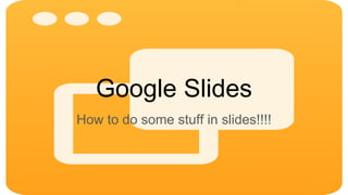 Google Slides
How to do some stuff in slides!!!!
 