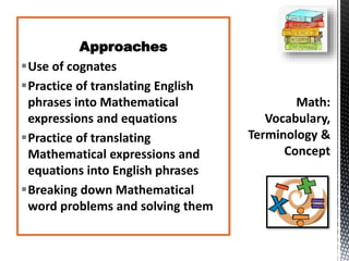 Approaches
Use of cognates
Practice of translating English
phrases into Mathematical
expressions and equations
Practice of translating
Mathematical expressions and
equations into English phrases
Breaking down Mathematical
word problems and solving them
 