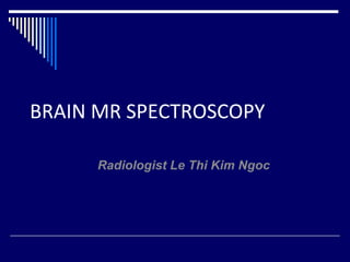 BRAIN MR SPECTROSCOPY
Radiologist Le Thi Kim Ngoc
 