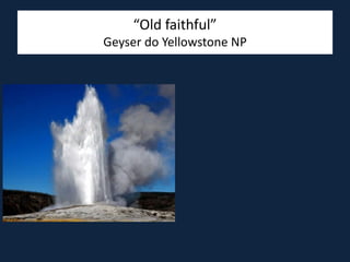 “Old faithful”
Geyser do Yellowstone NP
 