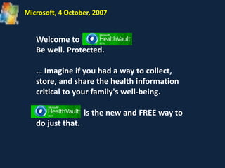 Welcome to
Be well. Protected.
… Imagine if you had a way to collect,
store, and share the health information
critical to your family's well-being.
is the new and FREE way to
do just that.
Microsoft, 4 October, 2007
 