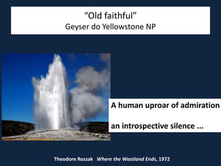 “Old faithful”
Geyser do Yellowstone NP
A human uproar of admiration
an introspective silence ...
Theodore Roszak Where the Wastland Ends, 1972
 