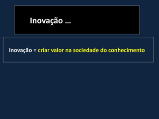 Inovação …
Inovação = criar valor na sociedade do conhecimento
 
