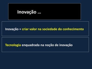 Inovação …
Inovação = criar valor na sociedade do conhecimento
Tecnologia enquadrada na noção de inovação
 