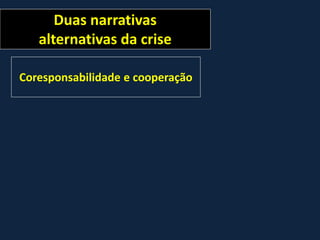 Duas narrativas
alternativas da crise
Coresponsabilidade e cooperação
 