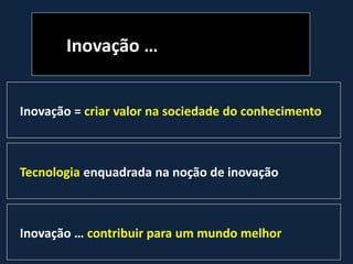 Inovação …
Inovação = criar valor na sociedade do conhecimento
Tecnologia enquadrada na noção de inovação
Inovação … contribuir para um mundo melhor
 
