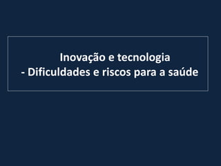 Inovação e tecnologia
- Dificuldades e riscos para a saúde
 