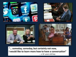 “… someday, someday, but certainly not now,
I would like to learn more how to have a conversation”
… a 18 years old boy
 