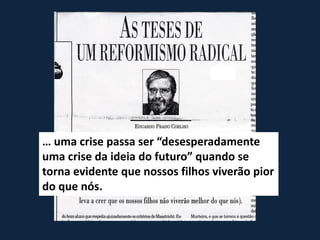 … uma crise passa ser “desesperadamente
uma crise da ideia do futuro” quando se
torna evidente que nossos filhos viverão pior
do que nós.
 
