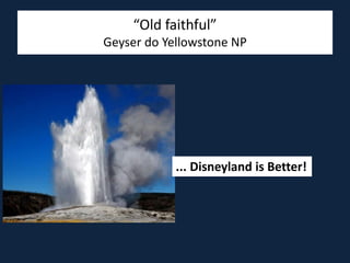 “Old faithful”
Geyser do Yellowstone NP
... Disneyland is Better!
 
