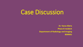 Case Discussion
Dr. Yasna Kibria
Phase B resident
Department of Radiology and Imaging
BSMMU
 