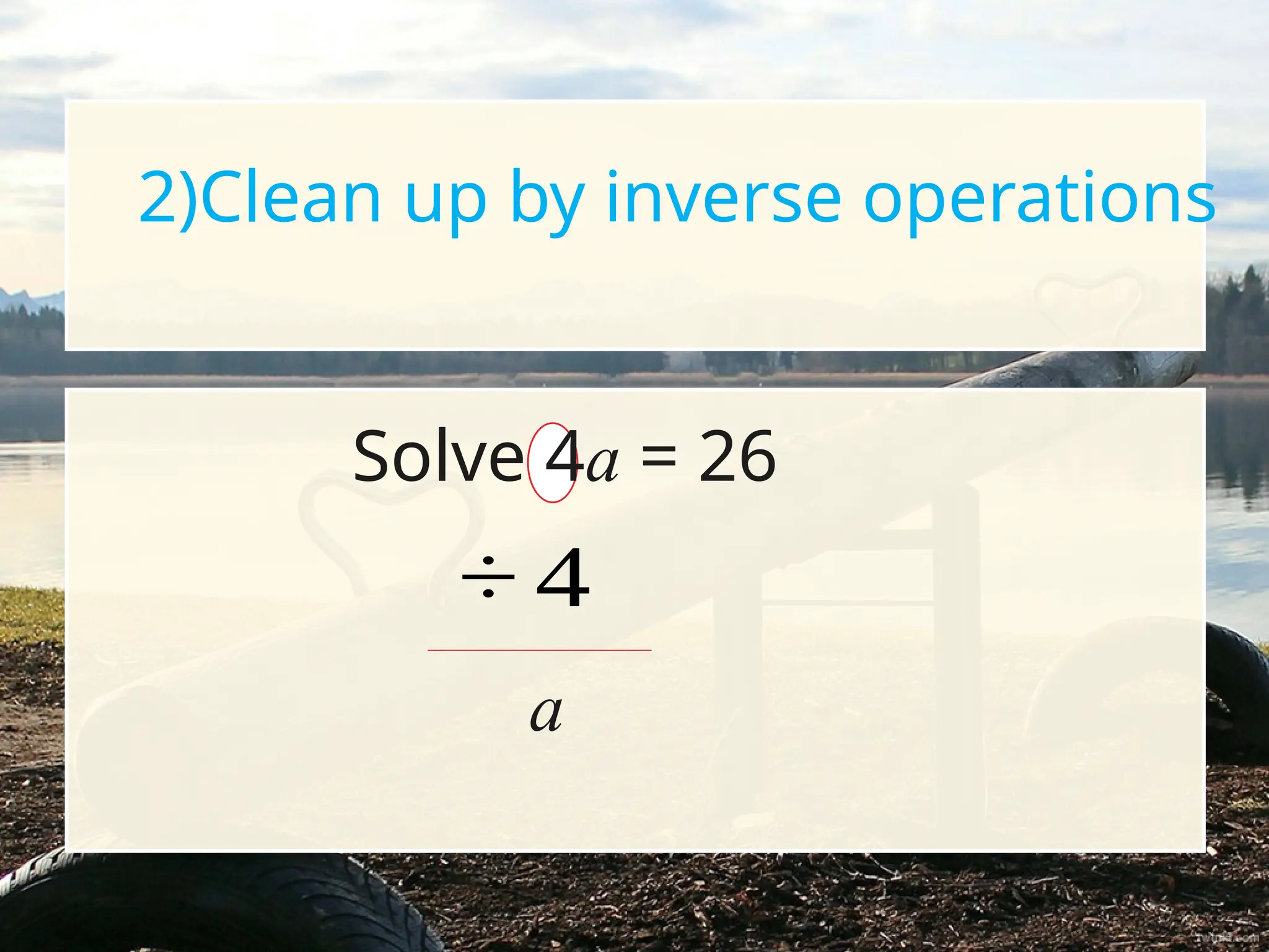2)Clean up by inverse operations
Solve 4a = 26
÷ 4
a
 