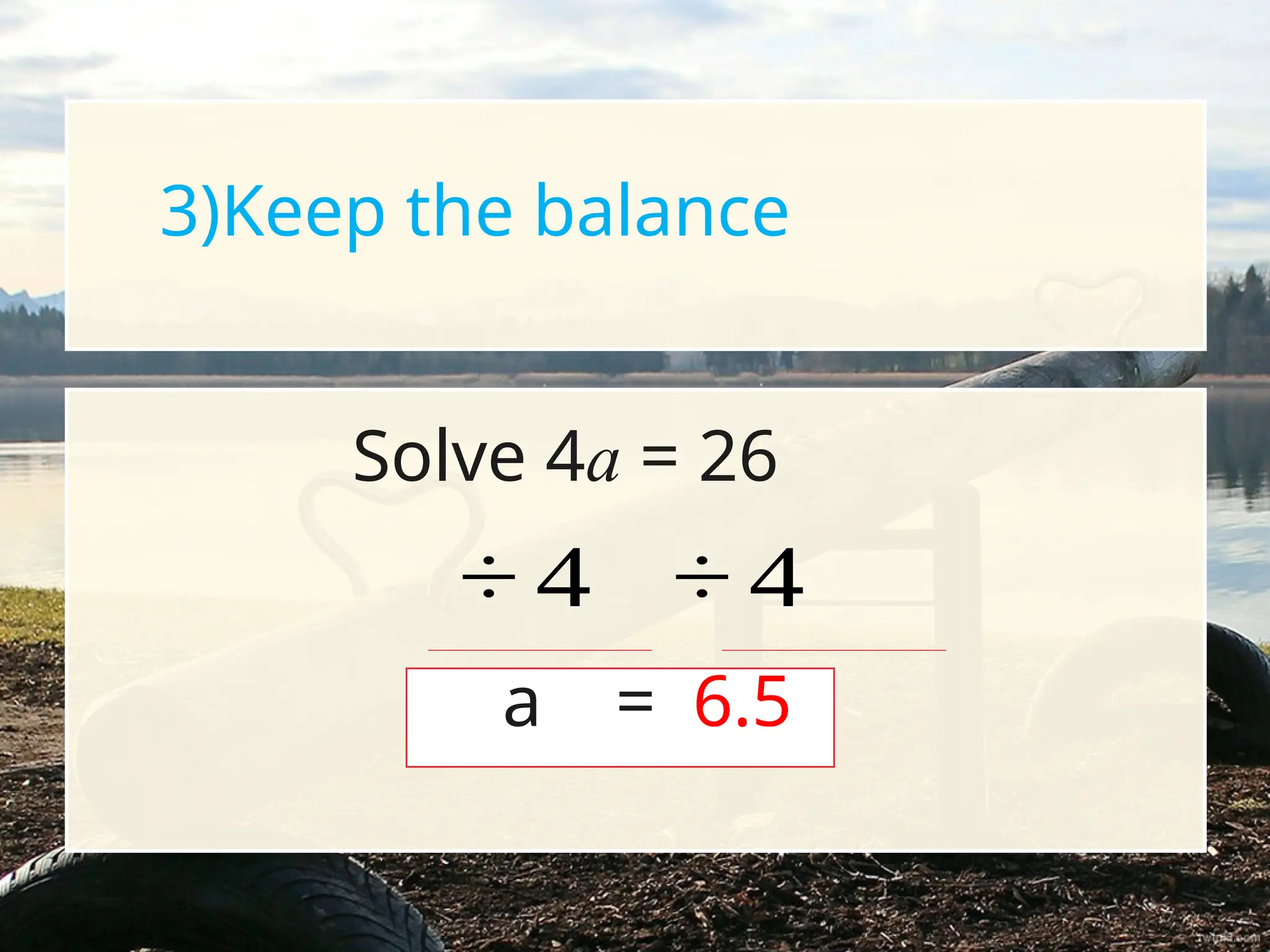3)Keep the balance
Solve 4a = 26
÷ 4 ÷ 4
a = 6.5
 