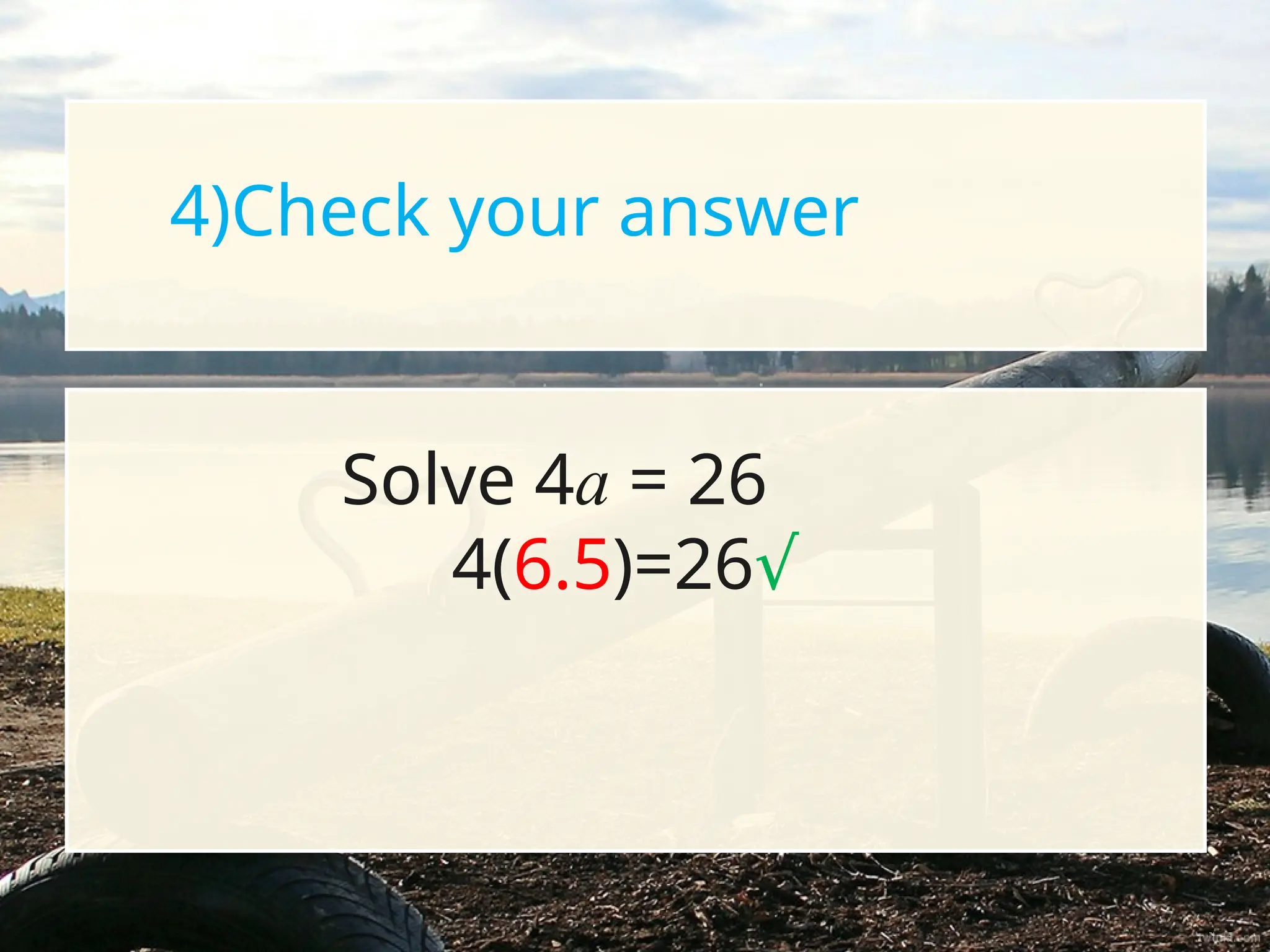 4)Check your answer
Solve 4a = 26
4(6.5)=26√
 