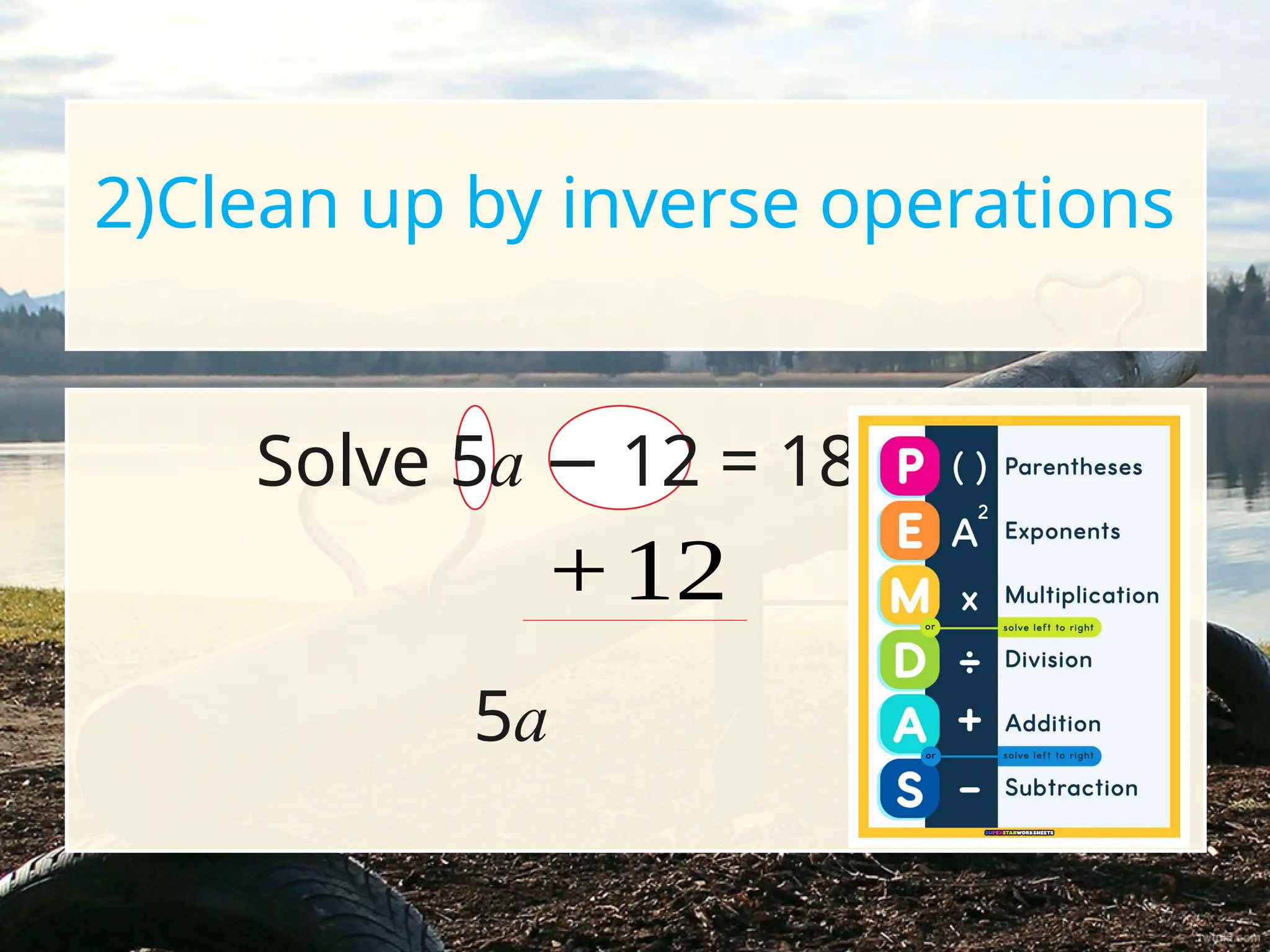 2)Clean up by inverse operations
Solve 5a 12 = 18
−
+ 12
5a
 