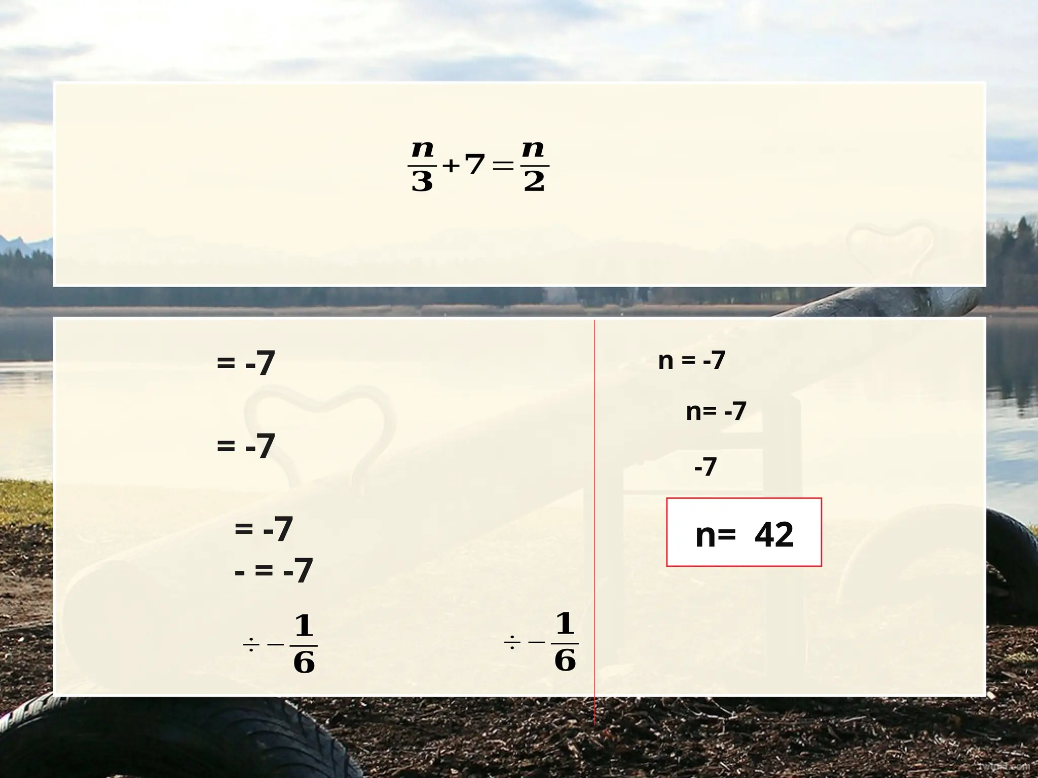 = -7
= -7
= -7
- = -7
÷ −
𝟏
𝟔
÷ −
𝟏
𝟔
n = -7
n= -7
-7
n= 42
𝒏
𝟑
+𝟕=
𝒏
𝟐
 
