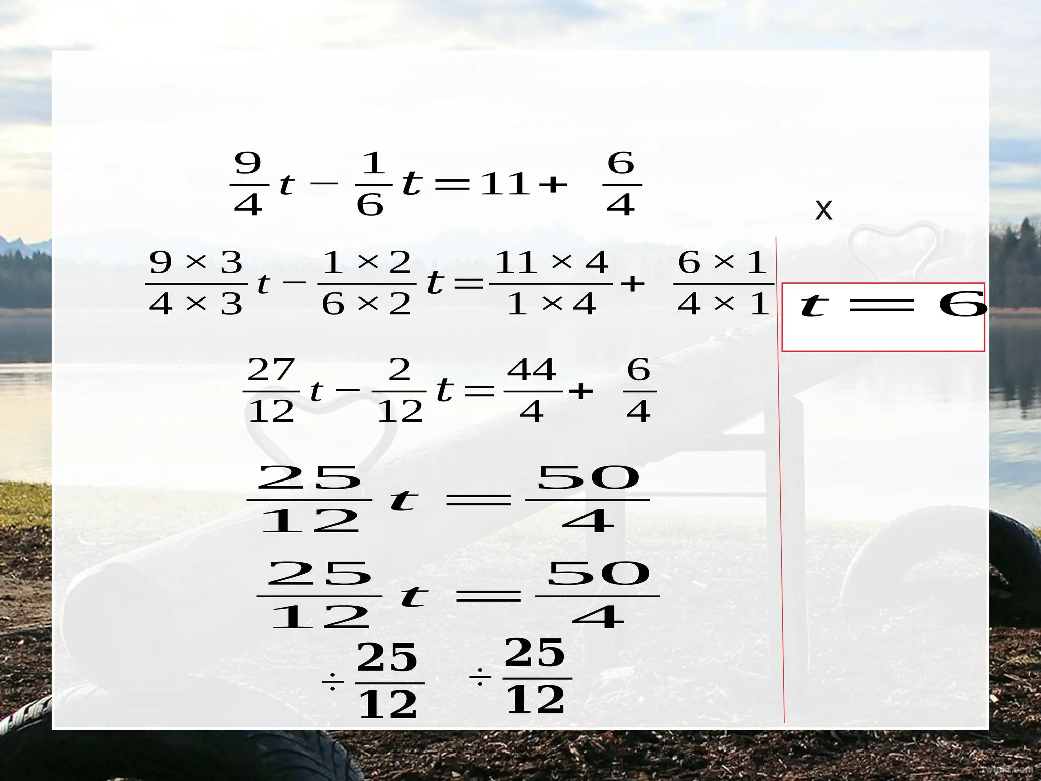 9
4
t −
1
6
𝑡 =11+
6
4
9 × 3
4 × 3
t −
1 ×2
6 ×2
𝑡=
11 × 4
1 ×4
+
6 ×1
4 × 1
27
12
t −
2
12
𝑡 =
44
4
+
6
4
25
12
t =
50
4
25
12
t =
50
4
÷
𝟐𝟓
𝟏𝟐
x
t = 6
÷
𝟐𝟓
𝟏𝟐
 