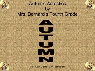 Autumn Acrostics by Mrs. Bernard’s Fourth Grade Mrs. Argo Elementary Technology AUTUMN 