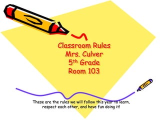 Classroom Rules Mrs. Culver5th GradeRoom 103 These are the rules we will follow this year to learn, respect each other, and have fun doing it!  