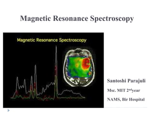 Magnetic Resonance Spectroscopy
Santoshi Parajuli
Msc. MIT 2ndyear
NAMS, Bir Hospital
 