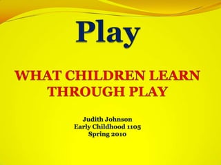 PlayWHAT CHILDREN LEARN THROUGH PLAYJudith JohnsonEarly Childhood 1105Spring 2010   