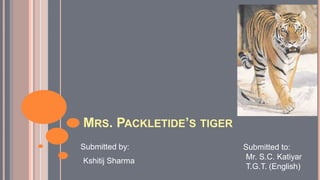 MRS. PACKLETIDE’S TIGER
Submitted by:             Submitted to:
                          Mr. S.C. Katiyar
Kshitij Sharma
                          T.G.T. (English)
 