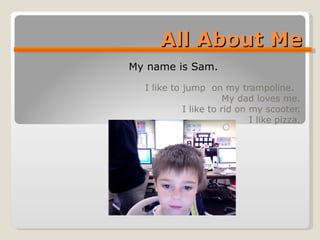 All About Me I like to jump  on my trampoline.  My dad loves me. I like to rid on my scooter. I like pizza. My name is Sam.  