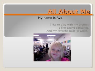 All About Me I like to play with my brother. I like eating pancakes. And my favorite color  is white.  My name is Ava. 