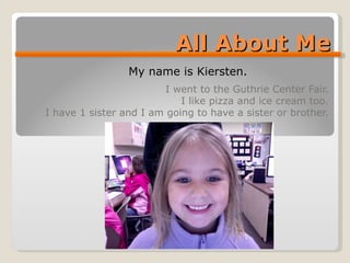 All About Me I went to the Guthrie Center Fair. I like pizza and ice cream too. I have 1 sister and I am going to have a sister or brother. My name is Kiersten. 