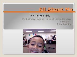 All About Me My birthday is going  to be at incredible pizza. I like pizza. I like bowling. My name is Eric  