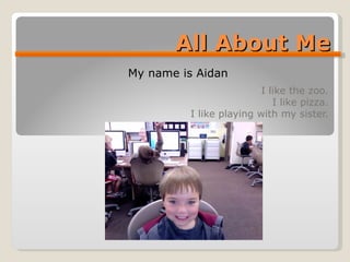 All About Me I like the zoo. I like pizza. I like playing with my sister. My name is Aidan  
