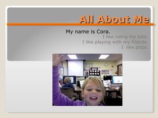 All About Me I like riding my bike. I like playing with my friends. I  like pizza. My name is Cora. 