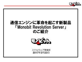 ミドルウェア事業部
2017年3月23日
通信エンジンに革命を起こす新製品
「Monobit Revolution Server」
のご紹介
 