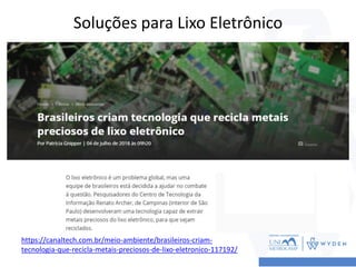 Soluções para Lixo Eletrônico
https://canaltech.com.br/meio-ambiente/brasileiros-criam-
tecnologia-que-recicla-metais-preciosos-de-lixo-eletronico-117192/
 