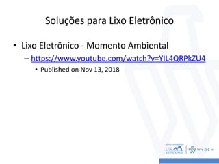 Soluções para Lixo Eletrônico
• Lixo Eletrônico - Momento Ambiental
– https://www.youtube.com/watch?v=YIL4QRPkZU4
• Published on Nov 13, 2018
 