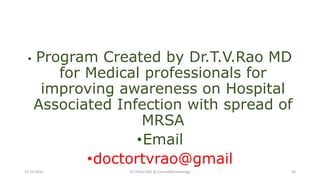 • Program Created by Dr.T.V.Rao MD
for Medical professionals for
improving awareness on Hospital
Associated Infection with spread of
MRSA
•Email
•doctortvrao@gmail
23-10-2016 Dr.T.V.Rao MD @ ClinicalMicrobiology 30
 