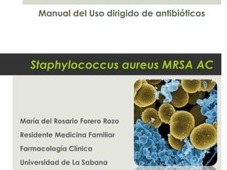 Staphylococcus aureus MRSA AC
María del Rosario Forero Rozo
Residente Medicina Familiar
Farmacología Clínica
Universidad de La Sabana
Manual del Uso dirigido de antibióticos
 
