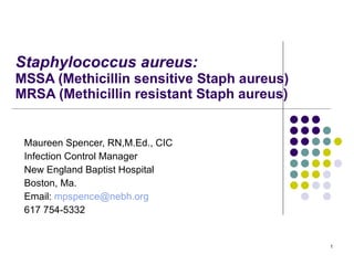 Staphylococcus aureus:  MSSA (Methicillin sensitive Staph aureus) MRSA (Methicillin resistant Staph aureus) Maureen Spencer, RN,M.Ed., CIC Infection Control Manager New England Baptist Hospital Boston, Ma.  Email:  [email_address] 617 754-5332 