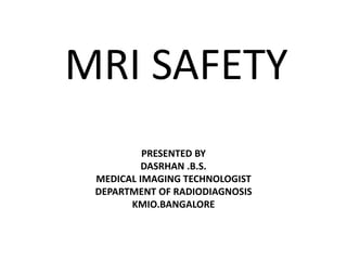 MRI SAFETY
PRESENTED BY
DASRHAN .B.S.
MEDICAL IMAGING TECHNOLOGIST
DEPARTMENT OF RADIODIAGNOSIS
KMIO.BANGALORE
 