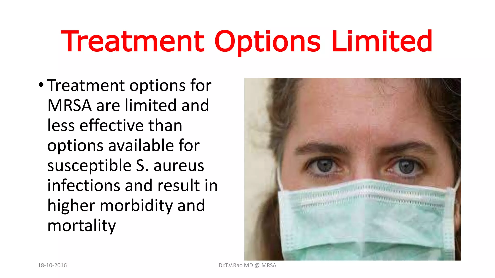 Treatment Options Limited
• Treatment options for
MRSA are limited and
less effective than
options available for
susceptible S. aureus
infections and result in
higher morbidity and
mortality
18-10-2016 Dr.T.V.Rao MD @ MRSA
 