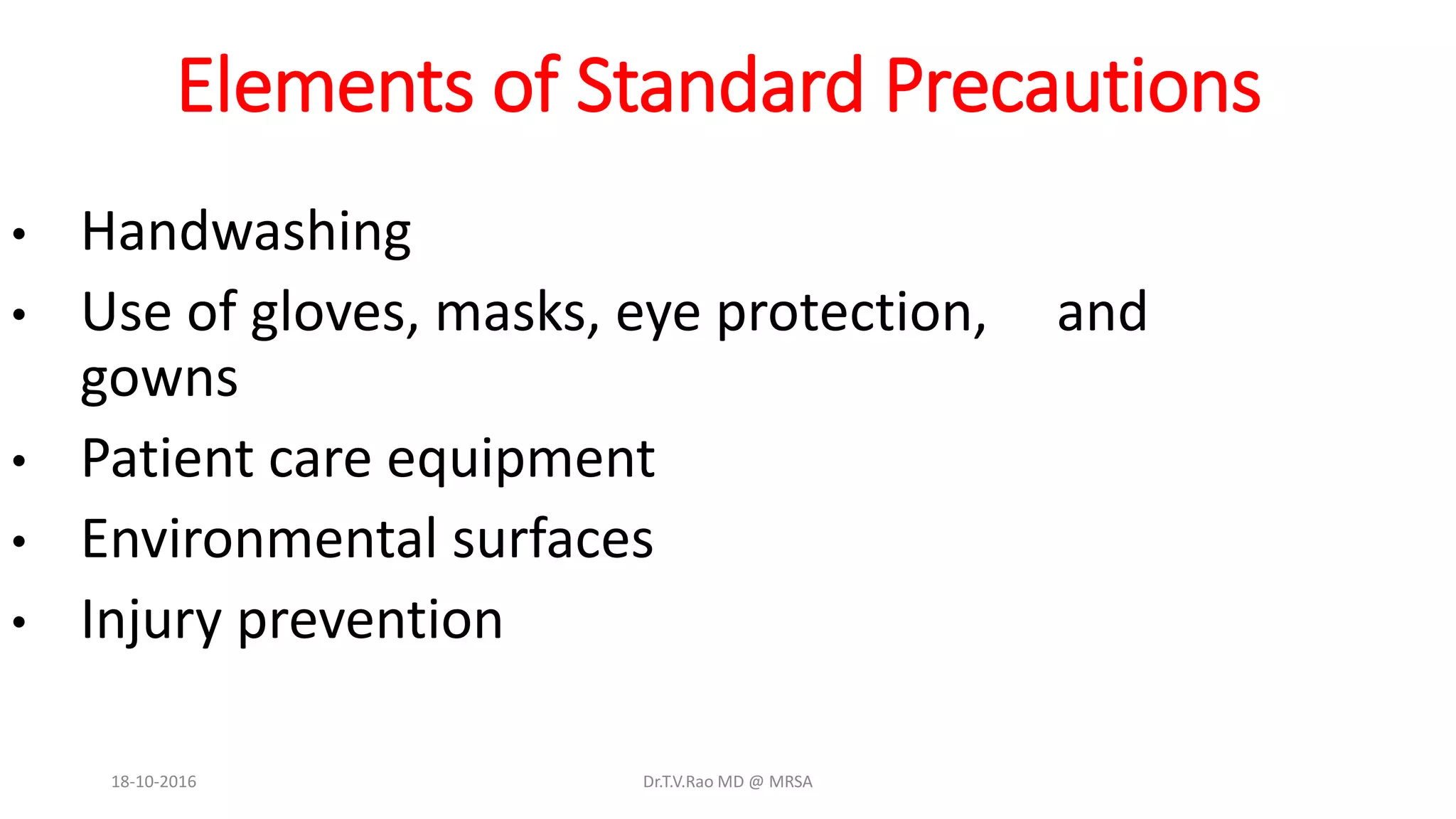 Elements of Standard Precautions
• Handwashing
• Use of gloves, masks, eye protection, and
gowns
• Patient care equipment
• Environmental surfaces
• Injury prevention
18-10-2016 Dr.T.V.Rao MD @ MRSA
 