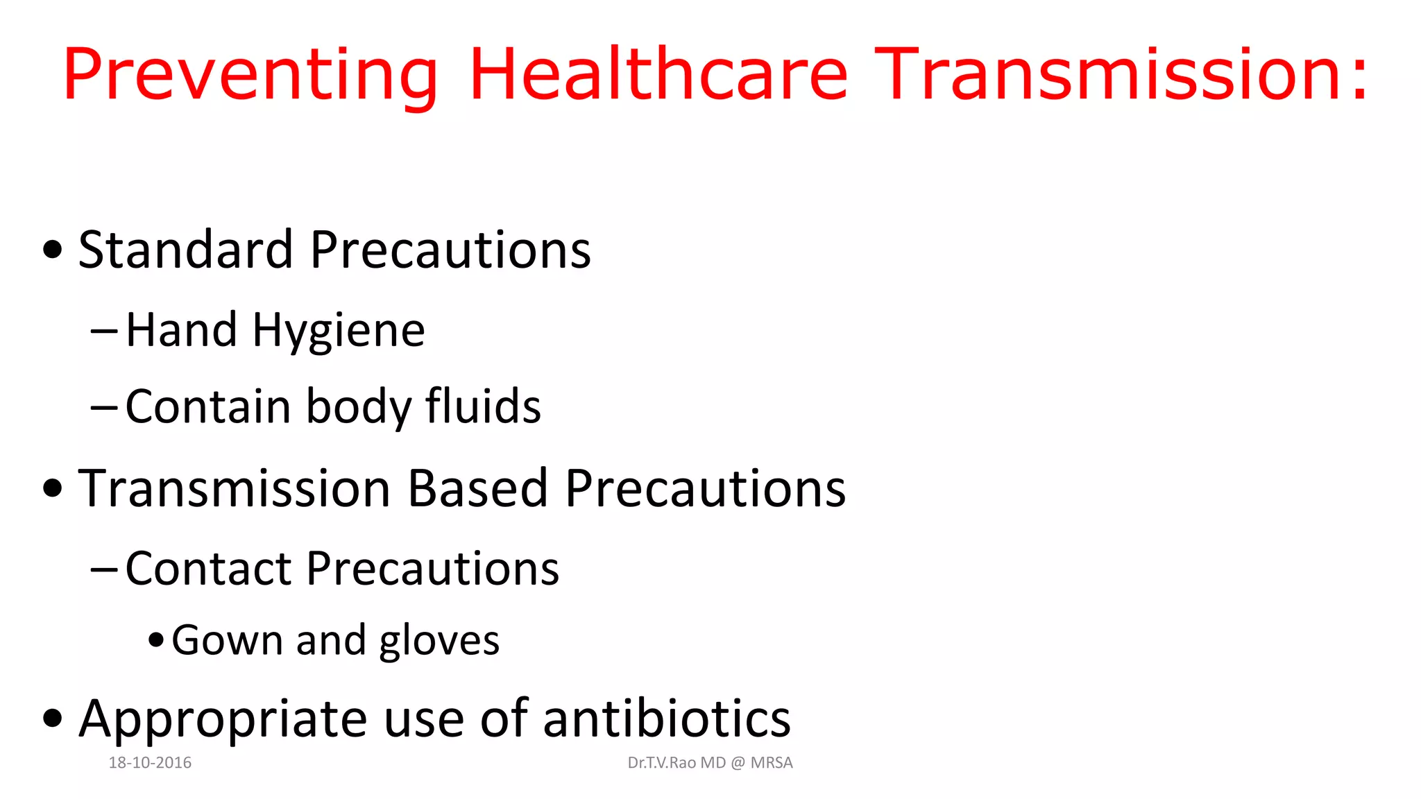 Preventing Healthcare Transmission:
• Standard Precautions
–Hand Hygiene
–Contain body fluids
• Transmission Based Precautions
–Contact Precautions
•Gown and gloves
• Appropriate use of antibiotics
18-10-2016 Dr.T.V.Rao MD @ MRSA
 