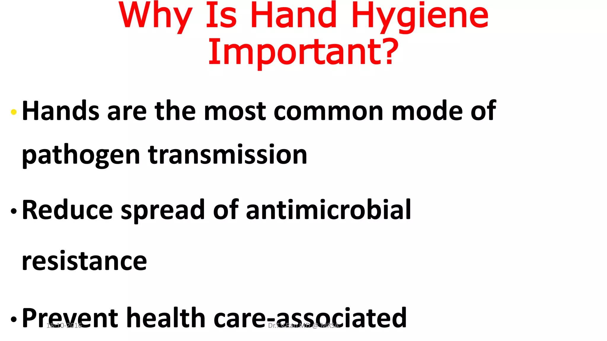 Why Is Hand Hygiene
Important?
•Hands are the most common mode of
pathogen transmission
•Reduce spread of antimicrobial
resistance
•Prevent health care-associated18-10-2016 Dr.T.V.Rao MD @ MRSA
 