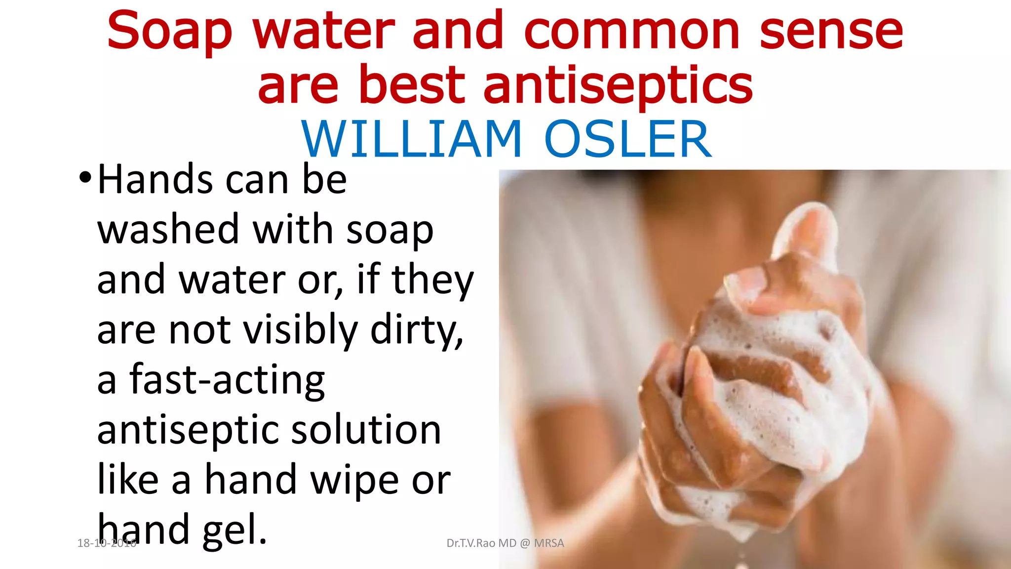 Soap water and common sense
are best antiseptics
WILLIAM OSLER
•Hands can be
washed with soap
and water or, if they
are not visibly dirty,
a fast-acting
antiseptic solution
like a hand wipe or
hand gel.18-10-2016 Dr.T.V.Rao MD @ MRSA
 