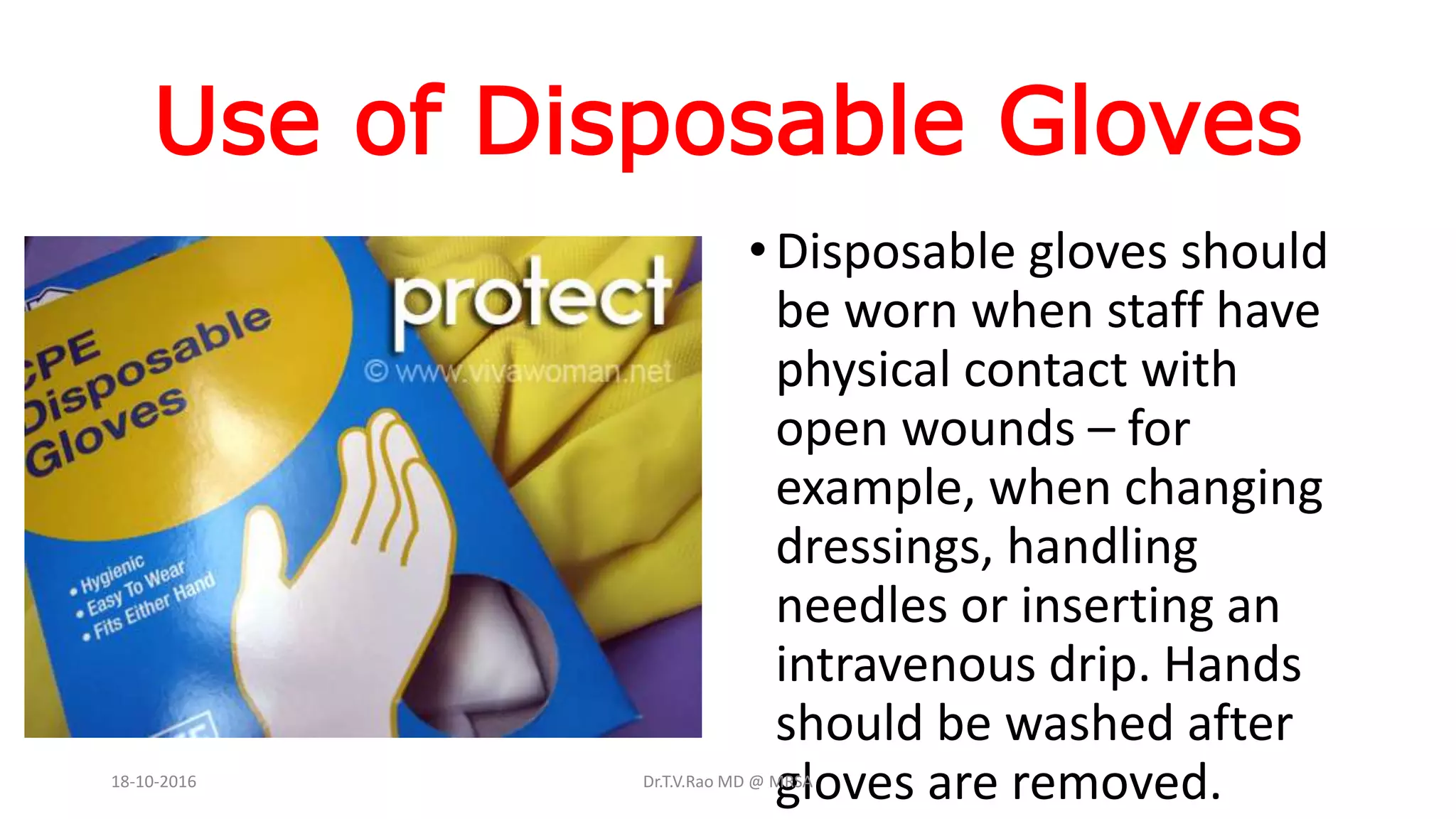 Use of Disposable Gloves
•Disposable gloves should
be worn when staff have
physical contact with
open wounds – for
example, when changing
dressings, handling
needles or inserting an
intravenous drip. Hands
should be washed after
gloves are removed.18-10-2016 Dr.T.V.Rao MD @ MRSA
 