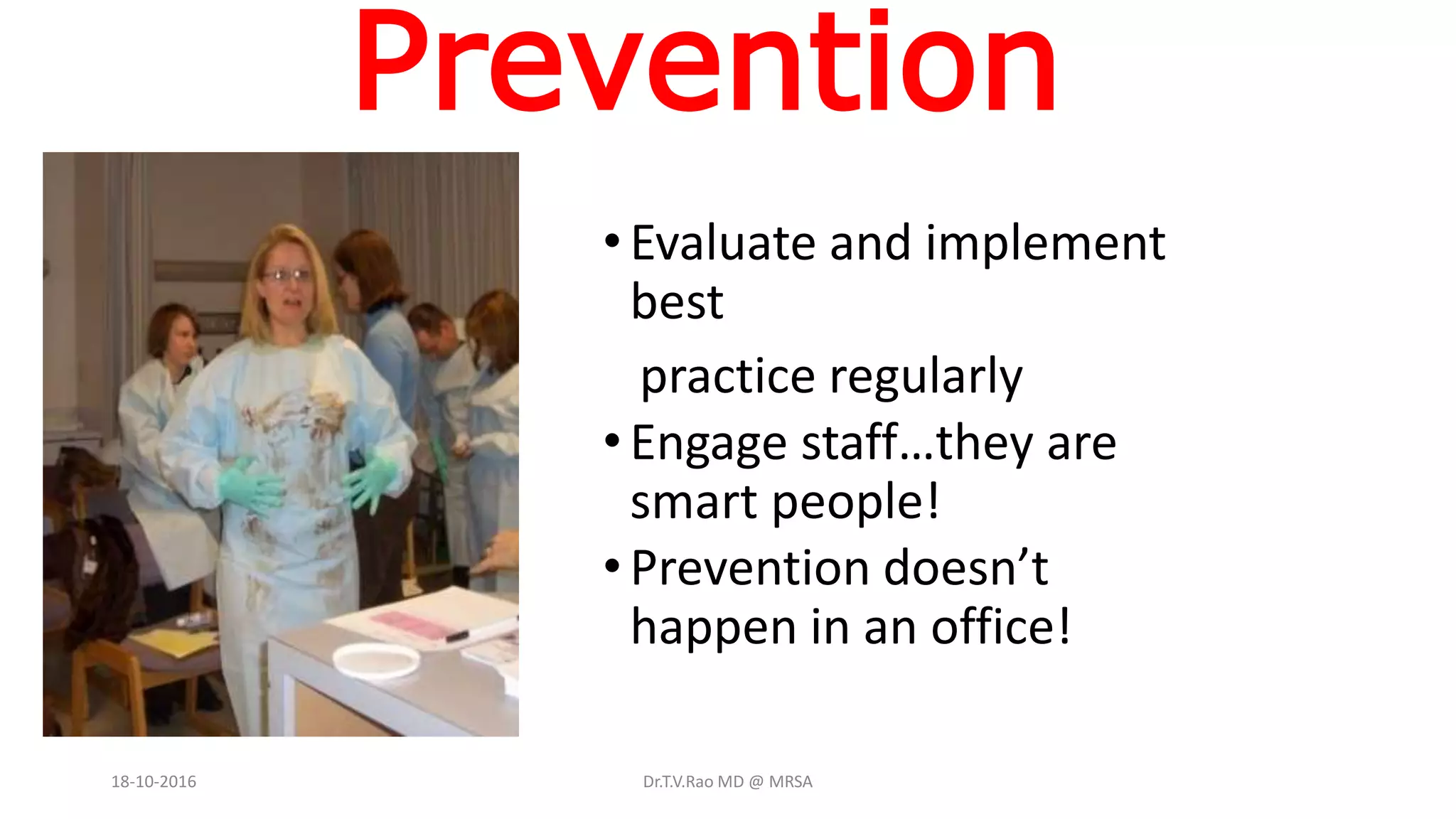 Prevention
•Evaluate and implement
best
practice regularly
•Engage staff…they are
smart people!
•Prevention doesn’t
happen in an office!
18-10-2016 Dr.T.V.Rao MD @ MRSA
 