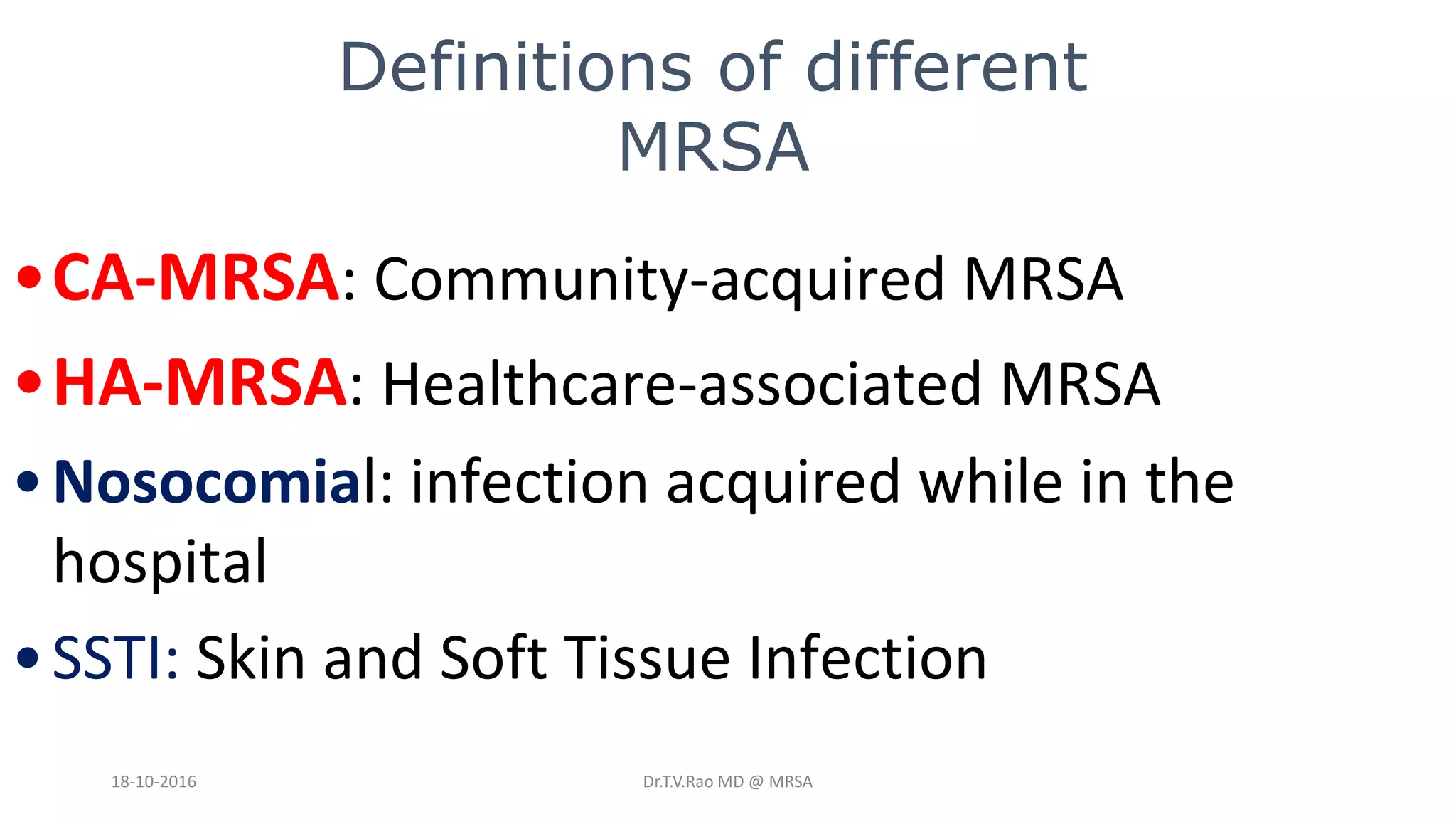 Definitions of different
MRSA
•CA-MRSA: Community-acquired MRSA
•HA-MRSA: Healthcare-associated MRSA
•Nosocomial: infection acquired while in the
hospital
•SSTI: Skin and Soft Tissue Infection
18-10-2016 Dr.T.V.Rao MD @ MRSA
 