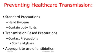 Preventing Healthcare Transmission:
• Standard Precautions
–Hand Hygiene
–Contain body fluids
• Transmission Based Precautions
–Contact Precautions
•Gown and gloves
• Appropriate use of antibiotics
18-10-2016 Dr.T.V.Rao MD @ MRSA
 