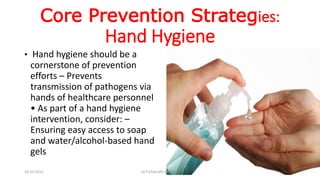Core Prevention Strategies:
Hand Hygiene
• Hand hygiene should be a
cornerstone of prevention
efforts – Prevents
transmission of pathogens via
hands of healthcare personnel
• As part of a hand hygiene
intervention, consider: –
Ensuring easy access to soap
and water/alcohol-based hand
gels
18-10-2016 Dr.T.V.Rao MD @ MRSA
 